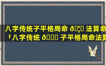 八字传统子平格局命 🦅 法算命「八字传统 🐒 子平格局命法算命详解」